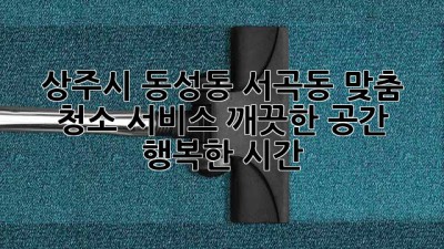 상주시 동성동, 서곡동 맞춤 청소 서비스: 깨끗한 공간, 행복한 시간