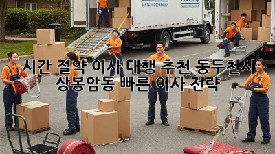 시간 절약 이사 대행 추천: 동두천시 상봉암동 빠른 이사 전략