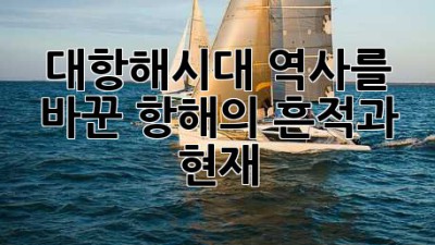 🚢 대항해시대: 역사를 바꾼 항해의 흔적과 현재 🗺️
