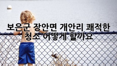 보은군 장안면 개안리 쾌적한 청소, 어떻게 할까요?